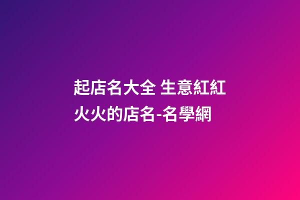 起店名大全 生意紅紅火火的店名-名學網-第1張-店鋪起名-玄機派